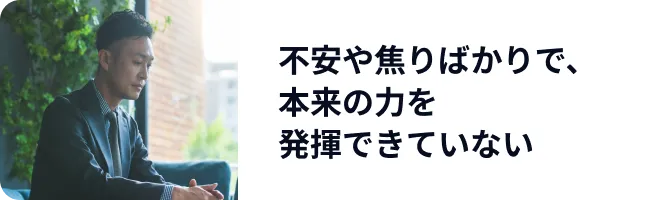 不安や焦りばかりで、本来の力を発揮できていない